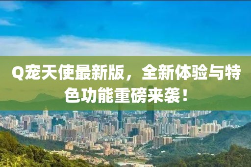 Q寵天使最新版,全新體驗與特色功能重磅來襲!