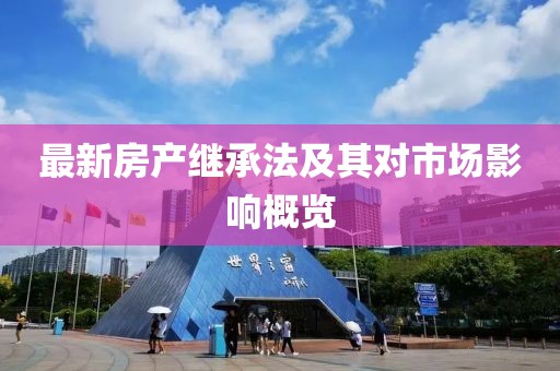 最新房產(chǎn)繼承法及其對市場影響概覽