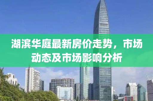 湖濱華庭最新房價走勢,市場動態及市場影響分析