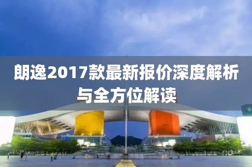 朗逸2017款最新報價深度解析與全方位解讀