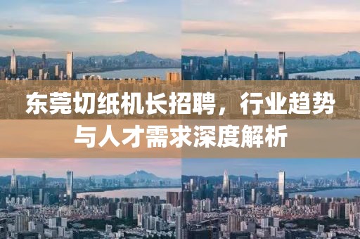 東莞切紙機長招聘，行業趨勢與人才需求深度解析
