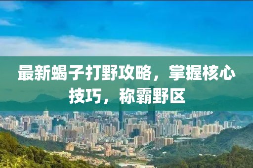 最新蝎子打野攻略，掌握核心技巧，稱霸野區