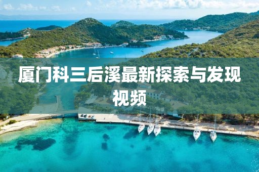 廈門科三后溪最新探索與發現視頻