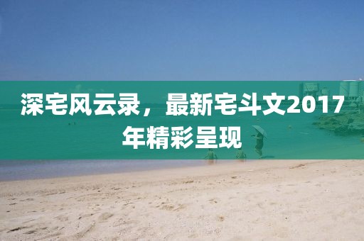 深宅風云錄,最新宅斗文2017年精彩呈現