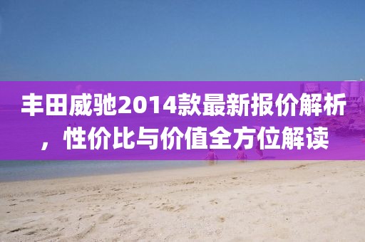 豐田威馳2014款最新報價解析,性價比與價值全方位解讀