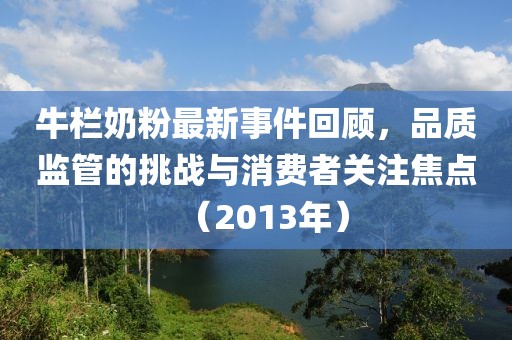 牛欄奶粉最新事件回顧,品質(zhì)監(jiān)管的挑戰(zhàn)與消費(fèi)者關(guān)注焦點(diǎn)(2013年)