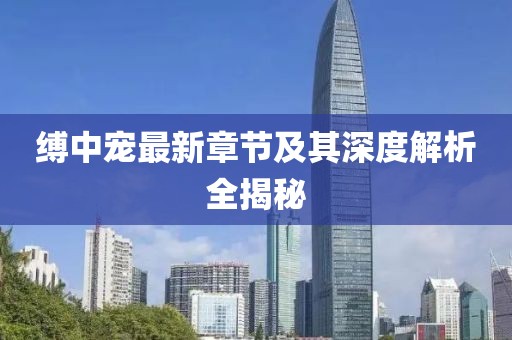 縛中寵最新章節及其深度解析全揭秘