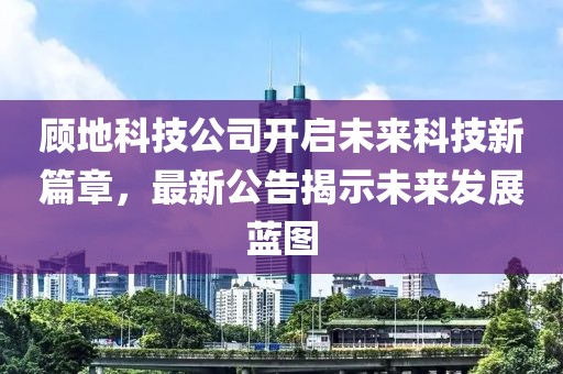 顧地科技公司開啟未來科技新篇章，最新公告揭示未來發(fā)展藍(lán)圖