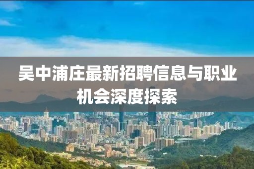 吳中浦莊最新招聘信息與職業(yè)機會深度探索