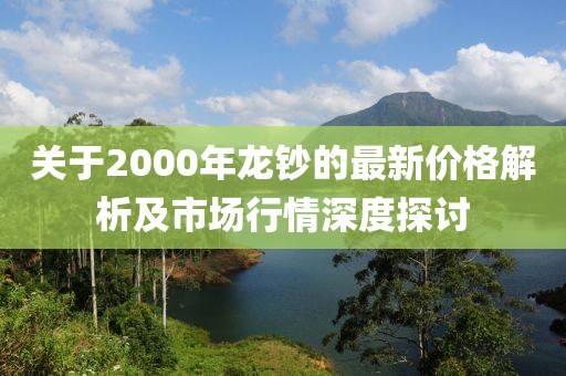 關于2000年龍鈔的最新價格解析及市場行情深度探討