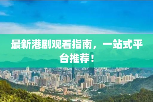 最新港劇觀看指南,一站式平臺推薦!