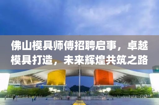 佛山模具師傅招聘啟事，卓越模具打造，未來輝煌共筑之路