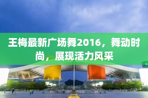 王梅最新廣場舞2016,舞動時尚,展現活力風采