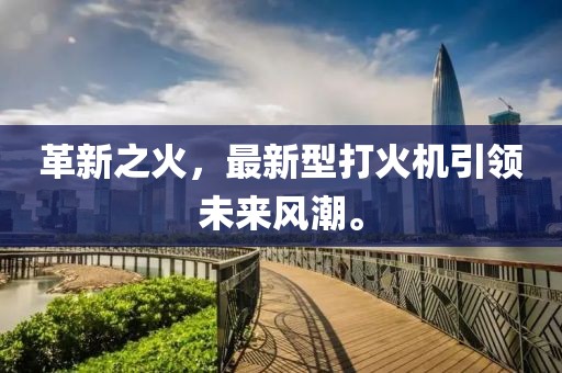 革新之火,最新型打火機引領未來風潮。