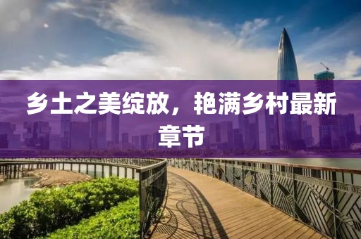 鄉土之美綻放,艷滿鄉村最新章節