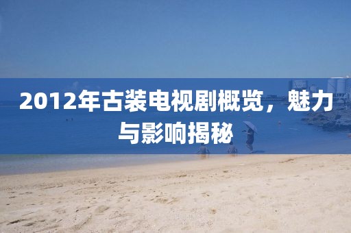 2012年古裝電視劇概覽,魅力與影響揭秘