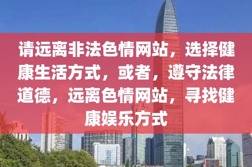 請遠離非法色情網(wǎng)站,選擇健康生活方式,或者,遵守法律道德,遠離色情網(wǎng)站,尋找健康娛樂方式