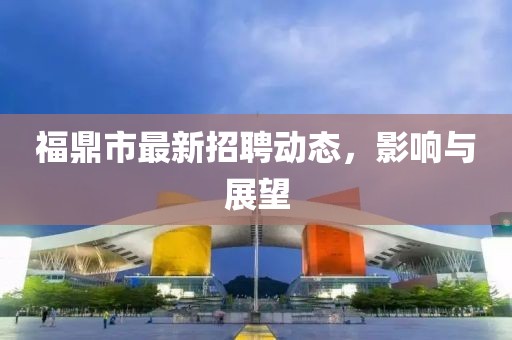 福鼎市最新招聘動態(tài),影響與展望