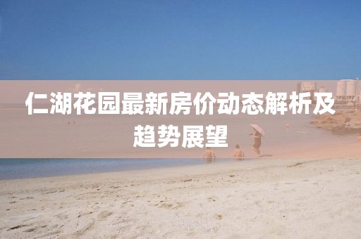 仁湖花園最新房價動態解析及趨勢展望