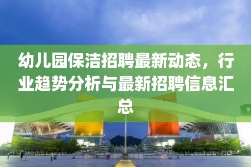 幼兒園保潔招聘最新動(dòng)態(tài),行業(yè)趨勢分析與最新招聘信息匯總