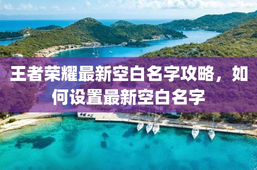 王者榮耀最新空白名字攻略,如何設(shè)置最新空白名字