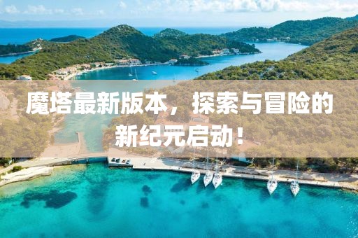 魔塔最新版本,探索與冒險的新紀元啟動!
