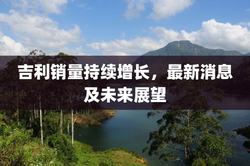 吉利銷量持續(xù)增長(zhǎng),最新消息及未來展望