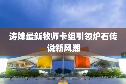 濤妹最新牧師卡組引領(lǐng)爐石傳說新風(fēng)潮