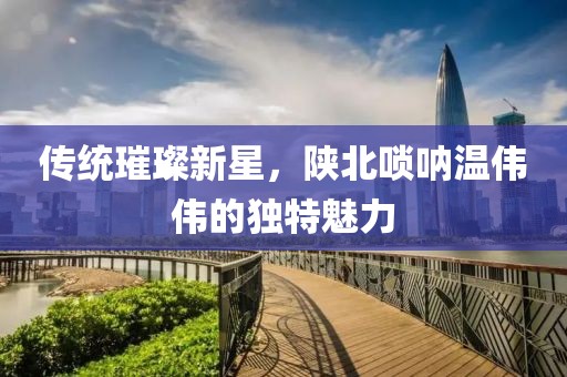 傳統(tǒng)璀璨新星,陜北嗩吶溫偉偉的獨特魅力