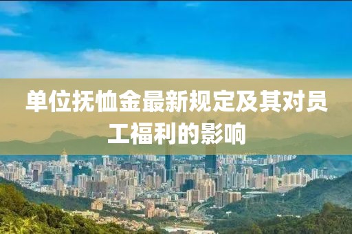 單位撫恤金最新規定及其對員工福利的影響