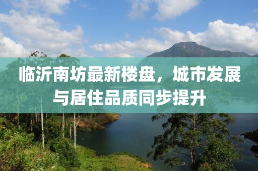 臨沂南坊最新樓盤,城市發(fā)展與居住品質(zhì)同步提升
