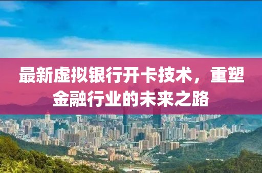 最新虛擬銀行開卡技術,重塑金融行業的未來之路