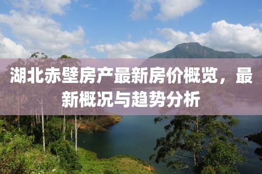 湖北赤壁房產最新房價概覽,最新概況與趨勢分析