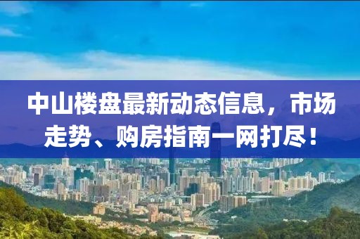 中山樓盤最新動態(tài)信息,市場走勢、購房指南一網(wǎng)打盡!