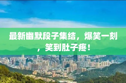 最新幽默段子集結,爆笑一刻,笑到肚子疼!