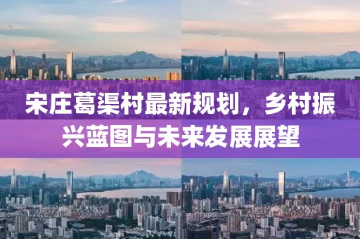 宋莊葛渠村最新規劃,鄉村振興藍圖與未來發展展望