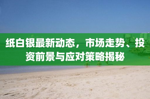 紙白銀最新動態(tài),市場走勢、投資前景與應對策略揭秘