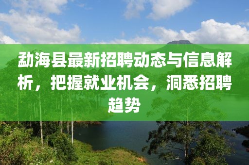 勐海縣最新招聘動態與信息解析,把握就業機會,洞悉招聘趨勢