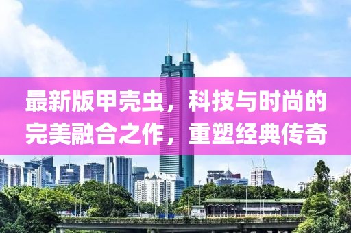 最新版甲殼蟲,科技與時尚的完美融合之作,重塑經典傳奇