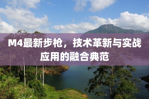 M4最新步槍,技術革新與實戰應用的融合典范