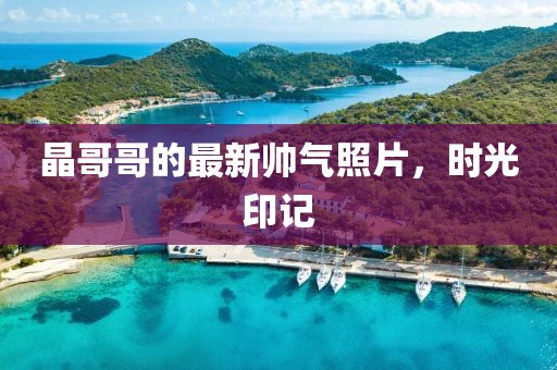 晶哥哥的最新帥氣照片,時(shí)光印記