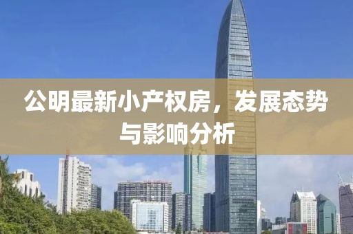 公明最新小產(chǎn)權(quán)房,發(fā)展態(tài)勢與影響分析