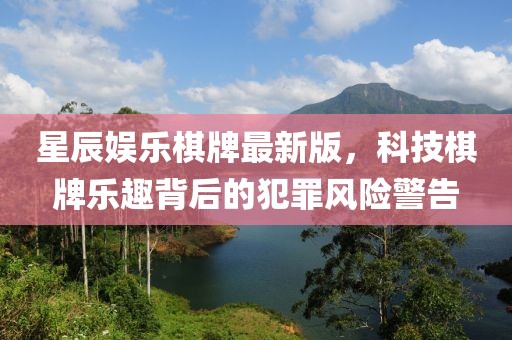 星辰娛樂棋牌最新版,科技棋牌樂趣背后的犯罪風(fēng)險(xiǎn)警告