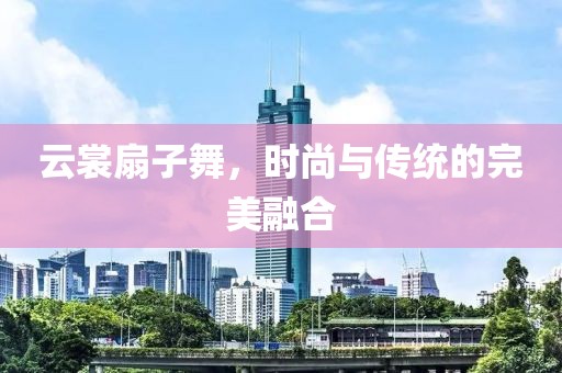 云裳扇子舞，時尚與傳統(tǒng)的完美融合