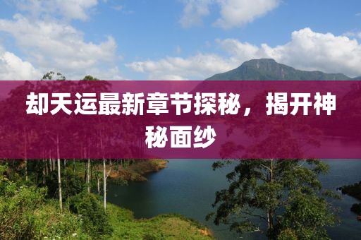 卻天運最新章節探秘,揭開神秘面紗