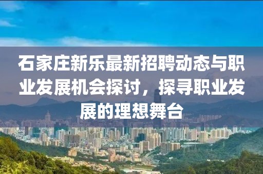 石家莊新樂最新招聘動態與職業發展機會探討,探尋職業發展的理想舞臺