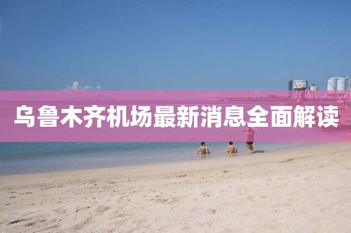 烏魯木齊機場最新消息全面解讀
