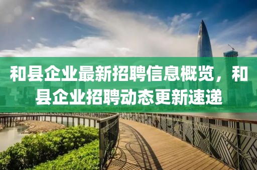 和縣企業(yè)最新招聘信息概覽,和縣企業(yè)招聘動態(tài)更新速遞
