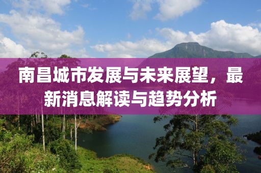 南昌城市發(fā)展與未來展望,最新消息解讀與趨勢分析