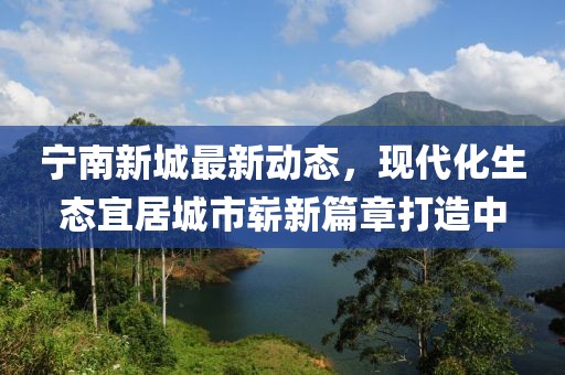 寧南新城最新動態(tài),現(xiàn)代化生態(tài)宜居城市嶄新篇章打造中
